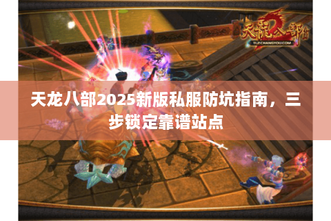 天龙八部2025新版私服防坑指南，三步锁定靠谱站点