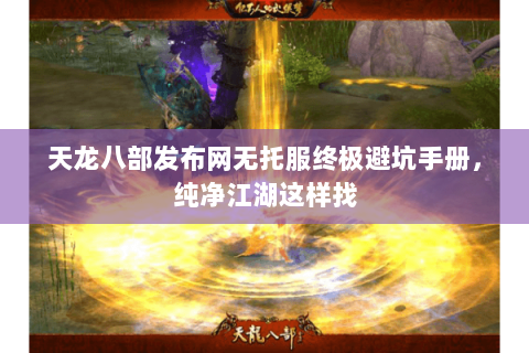 天龙八部发布网无托服终极避坑手册，纯净江湖这样找