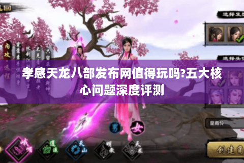 孝感天龙八部发布网值得玩吗?五大核心问题深度评测 孝感天龙八部发布网值得玩吗?五大核心问题深度评测