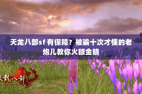 天龙八部sf 有保障?被骗十次才懂的老炮儿教你火眼金睛 天龙八部sf 有保障?被骗十次才懂的老炮儿教你火眼金睛