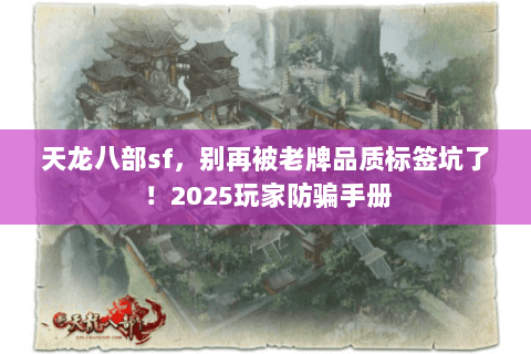 天龙八部sf,别再被老牌品质标签坑了!2025玩家防骗手册 天龙八部sf,别再被老牌品质标签坑了!2025玩家防骗手册