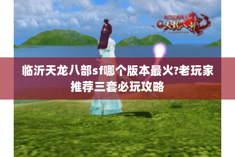临沂天龙八部sf哪个版本最火?老玩家推荐三套必玩攻略 临沂天龙八部sf哪个版本最火?老玩家推荐三套必玩攻略