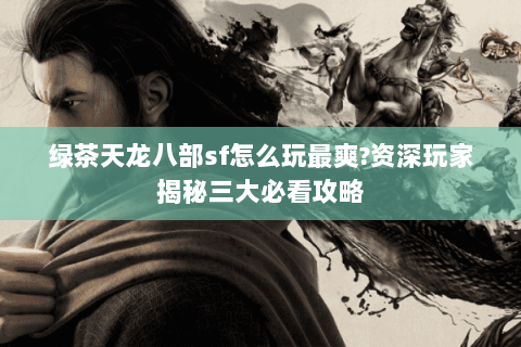 绿茶天龙八部sf怎么玩最爽?资深玩家揭秘三大必看攻略 绿茶天龙八部sf怎么玩最爽?资深玩家揭秘三大必看攻略
