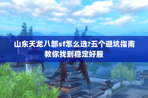 山东天龙八部sf怎么选?五个避坑指南教你找到稳定好服 山东天龙八部sf怎么选?五个避坑指南教你找到稳定好服