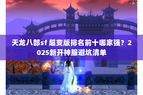 天龙八部sf 超变版排名前十哪家强?2025新开神服避坑清单 天龙八部sf 超变版排名前十哪家强?2025新开神服避坑清单