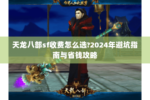 天龙八部sf收费怎么选?2024年避坑指南与省钱攻略 天龙八部sf收费怎么选?2024年避坑指南与省钱攻略