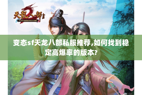 变态sf天龙八部私服推荐,如何找到稳定高爆率的版本? 变态sf天龙八部私服推荐,如何找到稳定高爆率的版本?