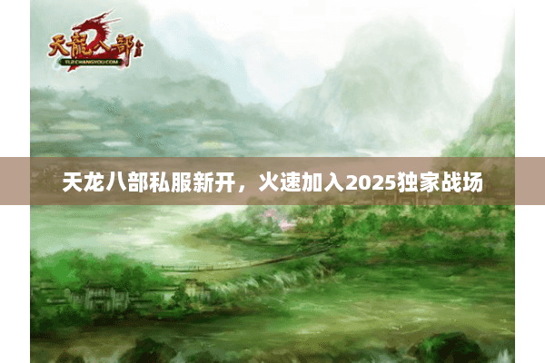 天龙八部私服新开,火速加入2025独家战场 天龙八部私服新开,火速加入2025独家战场