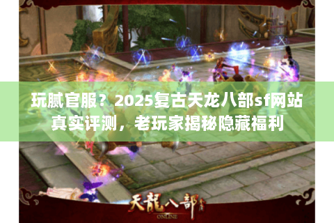 玩腻官服?2025复古天龙八部sf网站真实评测,老玩家揭秘隐藏福利 玩腻官服?2025复古天龙八部sf网站真实评测,老玩家揭秘隐藏福利