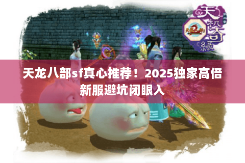 天龙八部sf真心推荐！2025独家高倍新服避坑闭眼入