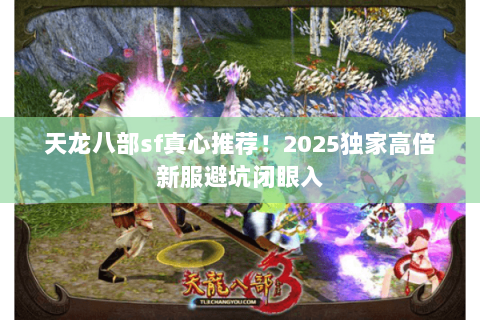 天龙八部sf真心推荐！2025独家高倍新服避坑闭眼入