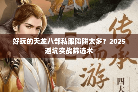 好玩的天龙八部私服陷阱太多?2025避坑实战筛选术 好玩的天龙八部私服陷阱太多?2025避坑实战筛选术