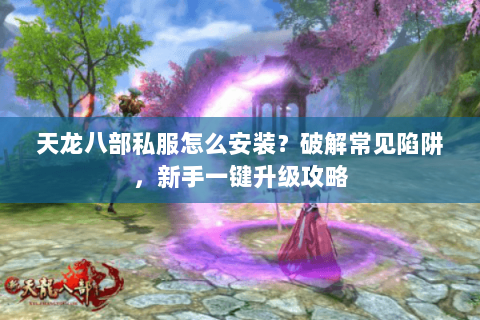 天龙八部私服怎么安装？破解常见陷阱，新手一键升级攻略
