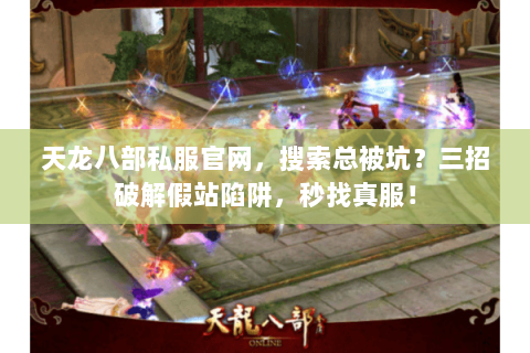天龙八部私服官网,搜索总被坑?三招破解假站陷阱,秒找真服! 天龙八部私服官网,搜索总被坑?三招破解假站陷阱,秒找真服!