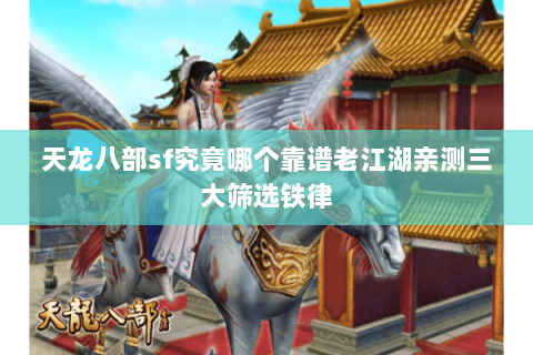 天龙八部sf究竟哪个靠谱老江湖亲测三大筛选铁律