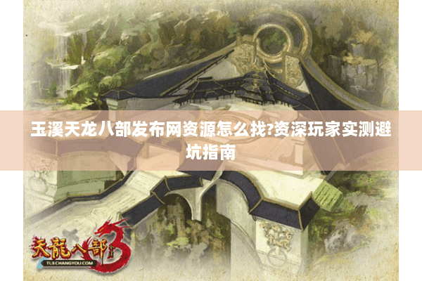 玉溪天龙八部发布网资源怎么找?资深玩家实测避坑指南