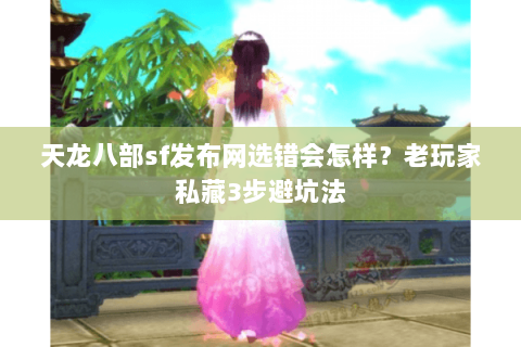 天龙八部sf发布网选错会怎样?老玩家私藏3步避坑法 天龙八部sf发布网选错会怎样?老玩家私藏3步避坑法