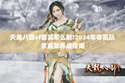 天龙八部sf套装怎么刷?2024年零氪玩家高效养成指南 天龙八部sf套装怎么刷?2024年零氪玩家高效养成指南