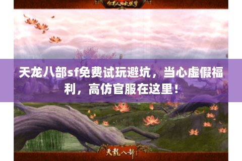 天龙八部sf免费试玩避坑,当心虚假福利,高仿官服在这里! 天龙八部sf免费试玩避坑,当心虚假福利,高仿官服在这里!