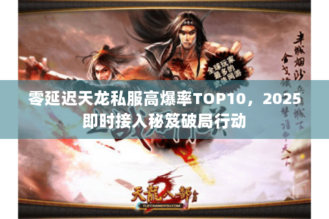 零延迟天龙私服高爆率TOP10,2025即时接入秘笈破局行动 零延迟天龙私服高爆率TOP10,2025即时接入秘笈破局行动