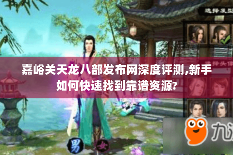 嘉峪关天龙八部发布网深度评测,新手如何快速找到靠谱资源?