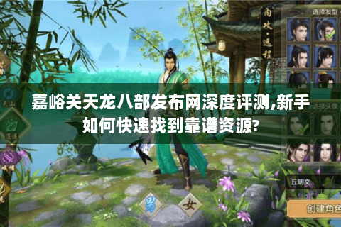 嘉峪关天龙八部发布网深度评测,新手如何快速找到靠谱资源?