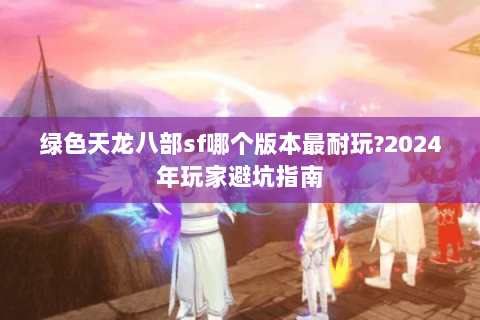 绿色天龙八部sf哪个版本最耐玩?2024年玩家避坑指南
