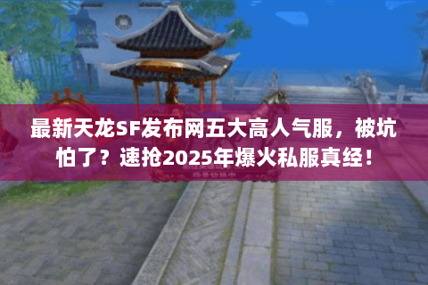 最新天龙SF发布网五大高人气服，被坑怕了？速抢2025年爆火私服真经！