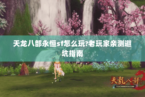 天龙八部永恒sf怎么玩?老玩家亲测避坑指南 天龙八部永恒sf怎么玩?老玩家亲测避坑指南