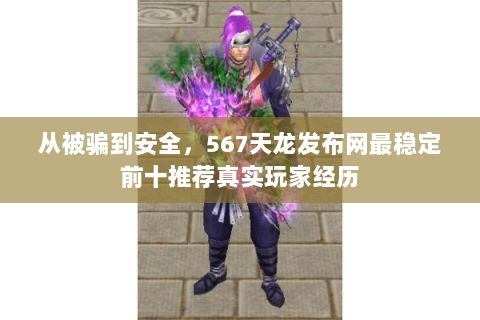 从被骗到安全,567天龙发布网最稳定前十推荐真实玩家经历 从被骗到安全,567天龙发布网最稳定前十推荐真实玩家经历