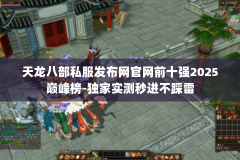 天龙八部私服发布网官网前十强2025巅峰榜-独家实测秒进不踩雷 天龙八部私服发布网官网前十强2025巅峰榜-独家实测秒进不踩雷