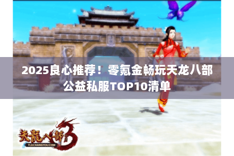 2025良心推荐！零氪金畅玩天龙八部公益私服TOP10清单