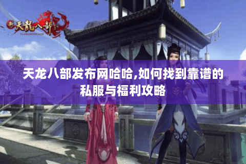 天龙八部发布网哈哈,如何找到靠谱的私服与福利攻略