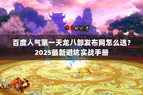 百度人气第一天龙八部发布网怎么选?2025最新避坑实战手册 百度人气第一天龙八部发布网怎么选?2025最新避坑实战手册
