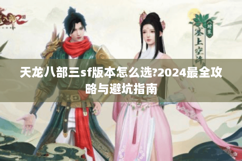 天龙八部三sf版本怎么选?2024最全攻略与避坑指南 天龙八部三sf版本怎么选?2024最全攻略与避坑指南