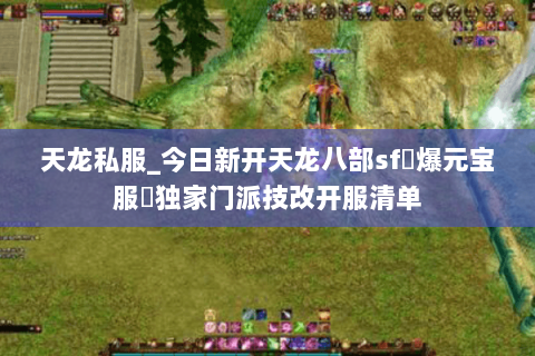 天龙私服_今日新开天龙八部sf▷爆元宝服◁独家门派技改开服清单 天龙私服_今日新开天龙八部sf▷爆元宝服◁独家门派技改开服清单