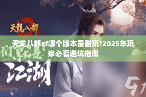 天龙八部sf哪个版本最耐玩?2025年玩家必看避坑指南 天龙八部sf哪个版本最耐玩?2025年玩家必看避坑指南