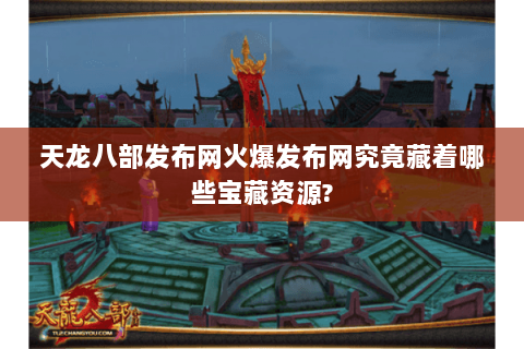 天龙八部发布网火爆发布网究竟藏着哪些宝藏资源? 天龙八部发布网火爆发布网究竟藏着哪些宝藏资源?