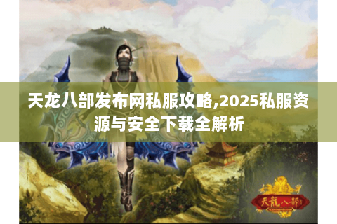 天龙八部发布网私服攻略,2025私服资源与安全下载全解析 天龙八部发布网私服攻略,2025私服资源与安全下载全解析