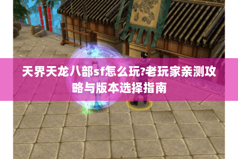 天界天龙八部sf怎么玩?老玩家亲测攻略与版本选择指南 天界天龙八部sf怎么玩?老玩家亲测攻略与版本选择指南