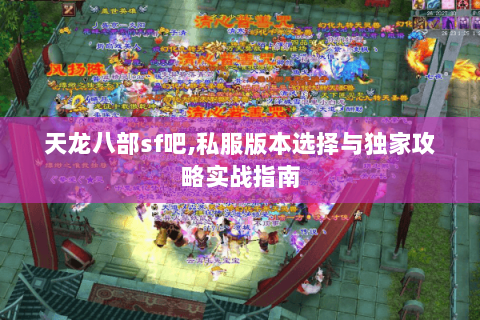 天龙八部sf吧,私服版本选择与独家攻略实战指南 天龙八部sf吧,私服版本选择与独家攻略实战指南