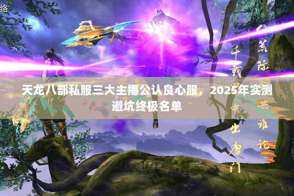 天龙八部私服三大主播公认良心服，2025年实测避坑终极名单