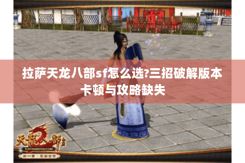 拉萨天龙八部sf怎么选?三招破解版本卡顿与攻略缺失 拉萨天龙八部sf怎么选?三招破解版本卡顿与攻略缺失