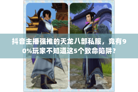 抖音主播强推的天龙八部私服,竟有90%玩家不知道这5个致命陷阱? 抖音主播强推的天龙八部私服,竟有90%玩家不知道这5个致命陷阱?