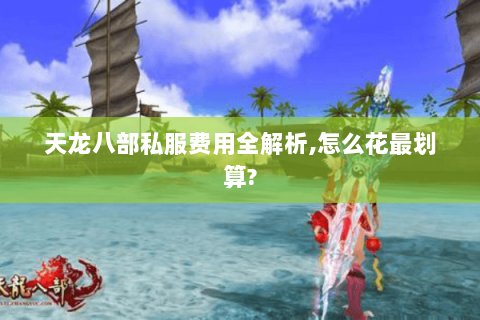 天龙八部私服费用全解析,怎么花最划算? 天龙八部私服费用全解析,怎么花最划算?