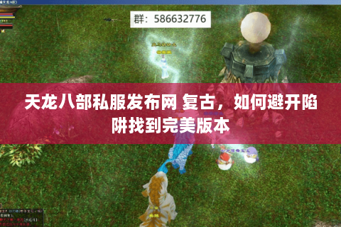 天龙八部私服发布网 复古,如何避开陷阱找到完美版本 天龙八部私服发布网 复古,如何避开陷阱找到完美版本