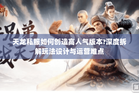 天龙私服如何创造高人气版本?深度拆解玩法设计与运营难点 天龙私服如何创造高人气版本?深度拆解玩法设计与运营难点