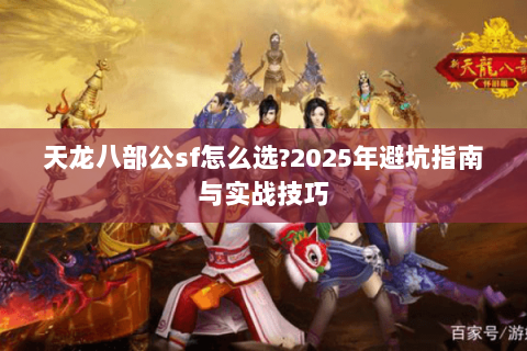 天龙八部公sf怎么选?2025年避坑指南与实战技巧 天龙八部公sf怎么选?2025年避坑指南与实战技巧