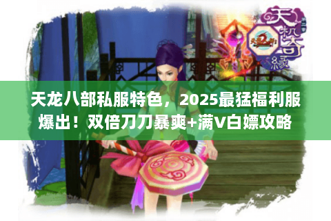 天龙八部私服特色,2025最猛福利服爆出!双倍刀刀暴爽+满V白嫖攻略 天龙八部私服特色,2025最猛福利服爆出!双倍刀刀暴爽+满V白嫖攻略