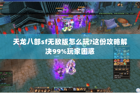 天龙八部sf无敌版怎么玩?这份攻略解决99%玩家困惑 天龙八部sf无敌版怎么玩?这份攻略解决99%玩家困惑